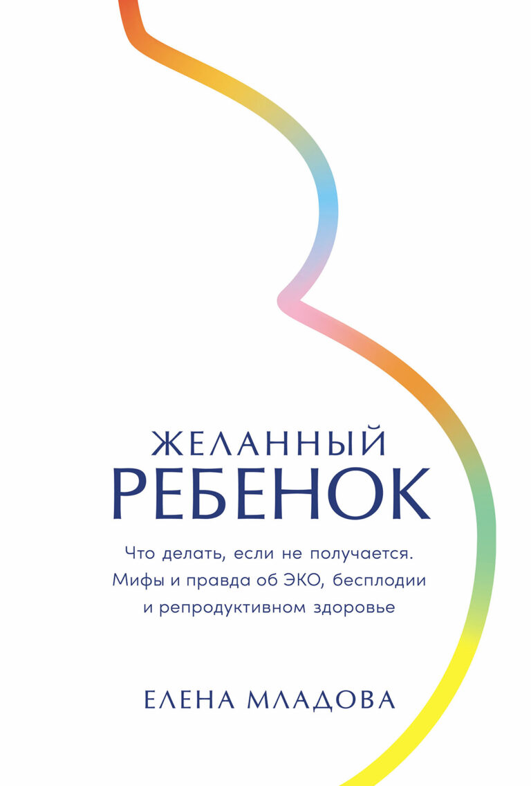 Желанный ребенок: Что делать, если не получается. Мифы и правда об ЭКО, бесплодии и репродуктивном здоровье Желанный ребенок: Что делать, если не получается. Мифы и правда об ЭКО, бесплодии и репродуктивном здоровье